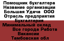 Помощник бухгалтера › Название организации ­ Большая Удача, ООО › Отрасль предприятия ­ Бухгалтерия › Минимальный оклад ­ 30 000 - Все города Работа » Вакансии   . Тамбовская обл.,Моршанск г.